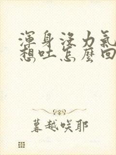 浑身没力气恶心想吐怎么回事