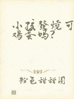 小孩发烧可以吃鸡蛋吗?