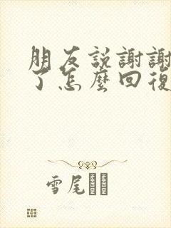 朋友说谢谢辛苦了怎么回复