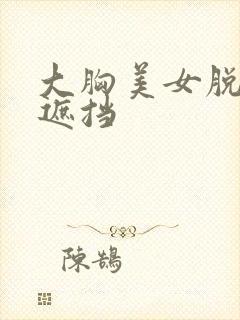 大胸美女脱光无遮挡