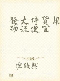 发大件货用什么物流便宜