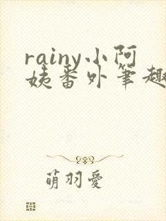 rainy小阿姨番外笔趣阁最新章节更新