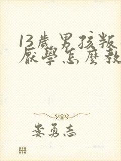 13岁男孩叛逆厌学怎么教育