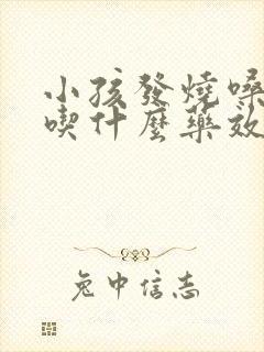 小孩发烧嗓子疼吃什么药效果最好