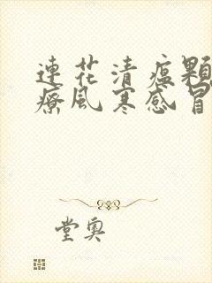 连花清瘟颗粒治疗风寒感冒还是风热感冒封面