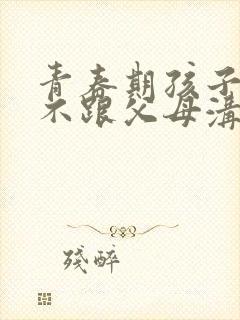 青春期孩子叛逆不跟父母沟通交流怎么办