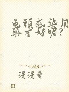 龟头感染用什么药才好呢?