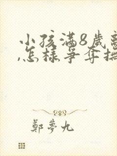 小孩满8岁离婚,怎样争夺抚养权