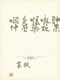 咽炎喉咙肿痛吃什么药效果最好