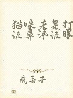 猫咪老是打喷嚏流鼻涕流眼泪怎么办