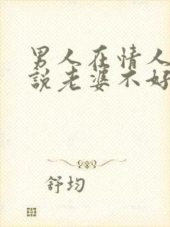 男人在情人面前说老婆不好是什么原因