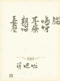 长期耳鸣脑鸣怎么治疗呀