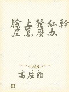 脸上发红干燥脱皮怎么办