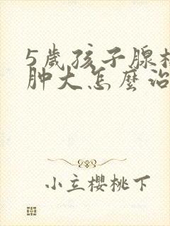 5岁孩子腺样体肿大怎么治疗