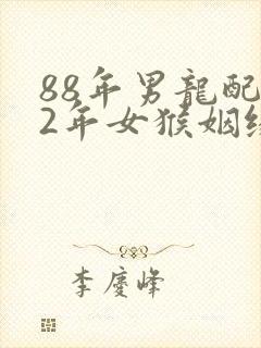 88年男龙配92年女猴姻缘怎么样
