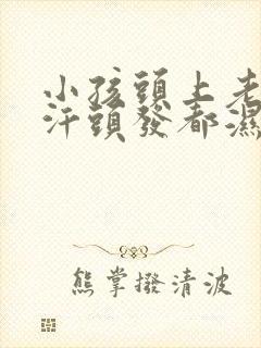 小孩头上老是出汗头发都湿透了怎么回事封面