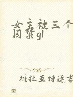 女主被三个女人囚禁gl