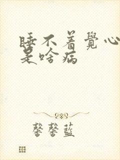 睡不着觉心难受是啥病