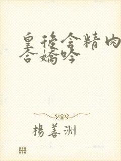 皇后含精肉臀迎合娇吟