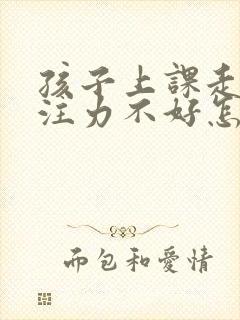 孩子上课走神专注力不好怎么办