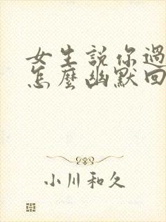 女生说你过分了怎么幽默回复