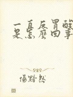 一直反胃酸想吐是怎么回事