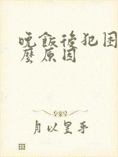 晚饭后犯困是什么原因