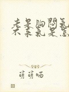 老是胸闷气短上不来气是怎么回事