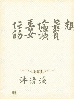 任嘉伦最想合作的女演员