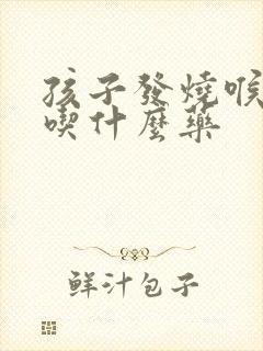 孩子发烧喉咙痛吃什么药