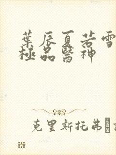 叶辰夏若雪都市极品医神