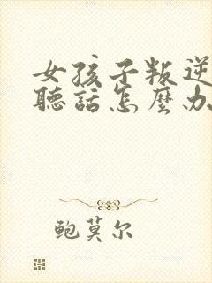 女孩子叛逆期不听话怎么办