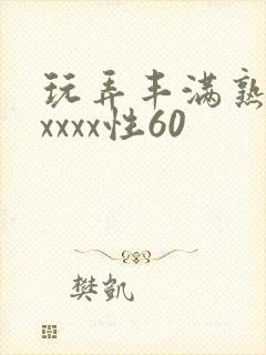 玩弄丰满熟妇xxxxx性60