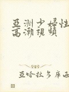 亚洲少妇性生活高潮视频