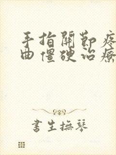 手指关节疼痛弯曲僵硬治疗方法