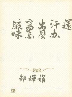 腋窝出汗还有异味怎么办