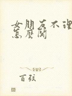 女朋友不理你了怎么哄