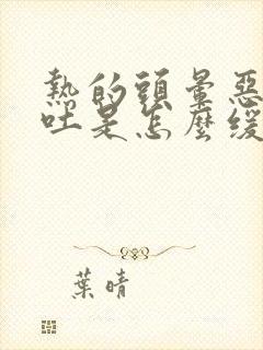 热的头晕恶心想吐是怎么缓解