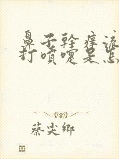 鼻子干痒流鼻涕打喷嚏是怎么回事