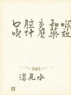 口腔炎和咽喉炎吃什么药效果最好