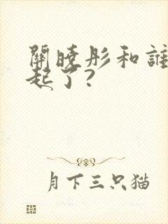 关晓彤和谁在一起了?