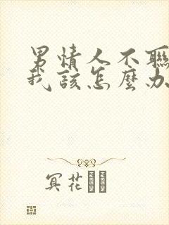 男情人不联系我我该怎么办