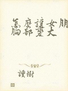 怎么让女朋友的胸部变大