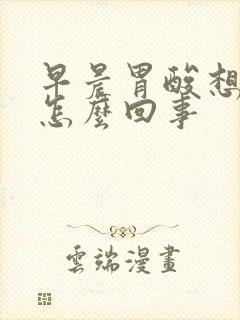 早晨胃酸想吐是怎么回事