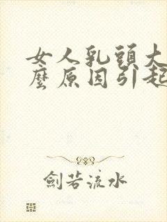 女人乳头大是什么原因引起的