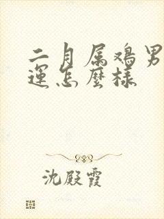 二月属鸡男的命运怎么样