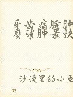 牙齿痛脸肿了怎么消肿最快