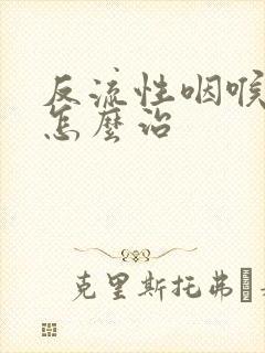 反流性咽喉炎要怎么治