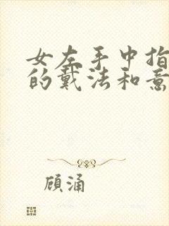 女左手中指戒指的戴法和意义