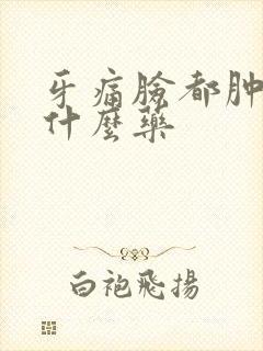 牙痛脸都肿了吃什么药